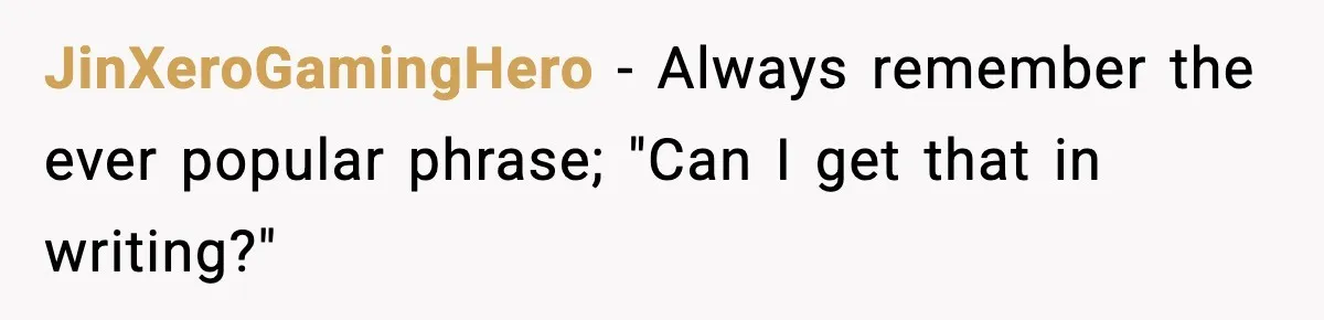 JinXeroGamingHero − Always remember the ever popular phrase; "Can I get that in writing?"
