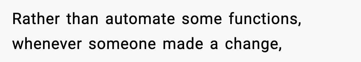 Rather than automate some functions, whenever someone made a change,