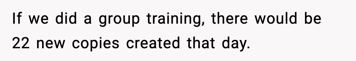 If we did a group training, there would be 22 new copies created that day.