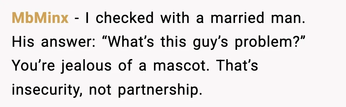 MbMinx - I checked with a married man. His answer: “What’s this guy’s problem?” You’re jealous of a mascot. That’s insecurity, not partnership.