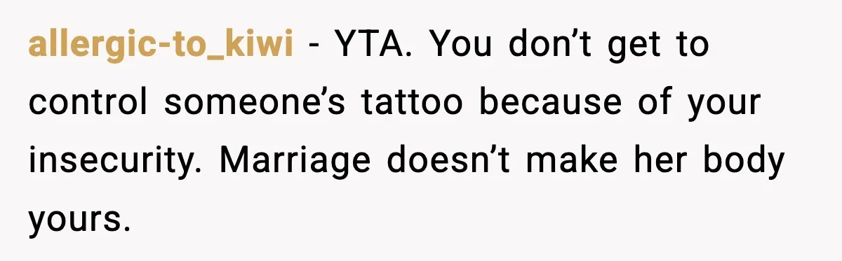 allergic-to_kiwi - YTA. You don’t get to control someone’s tattoo because of your insecurity. Marriage doesn’t make her body yours.