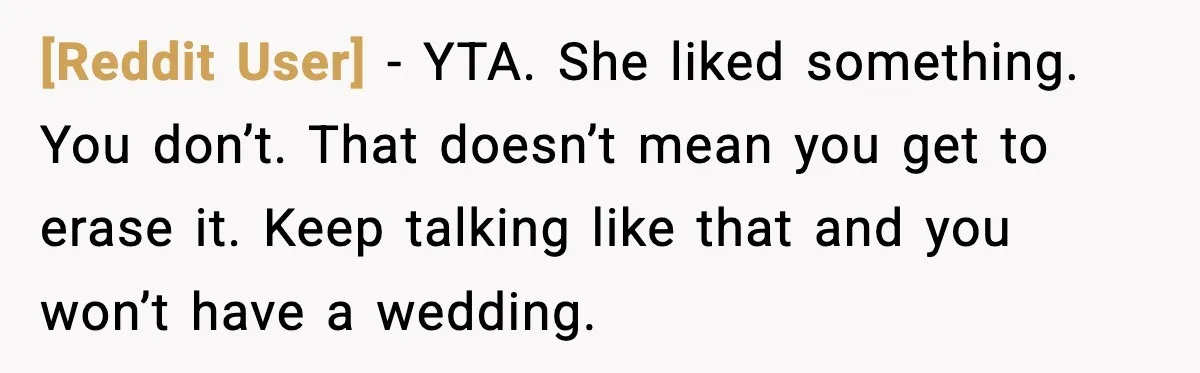 [Reddit User] - YTA. She liked something. You don’t. That doesn’t mean you get to erase it. Keep talking like that and you won’t have a wedding.