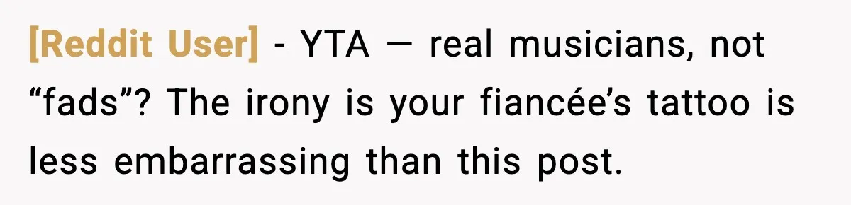 [Reddit User] - YTA — real musicians, not “fads”? The irony is your fiancée’s tattoo is less embarrassing than this post.