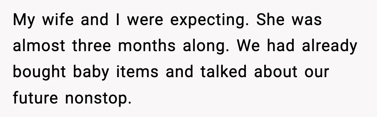 My wife and I were expecting. She was almost three months along. We had already bought baby items and talked about our future nonstop.