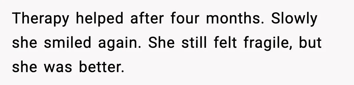 Therapy helped after four months. Slowly she smiled again. She still felt fragile, but she was better.
