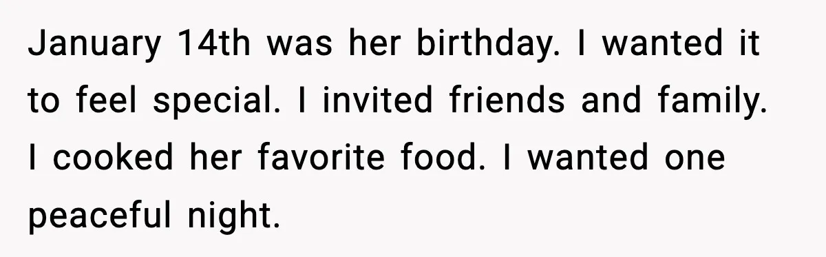 January 14th was her birthday. I wanted it to feel special. I invited friends and family. I cooked her favorite food. I wanted one peaceful night.