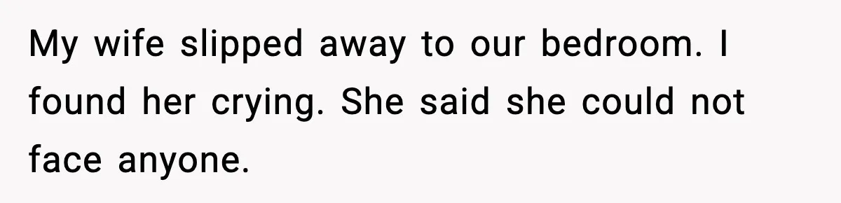 My wife slipped away to our bedroom. I found her crying. She said she could not face anyone.