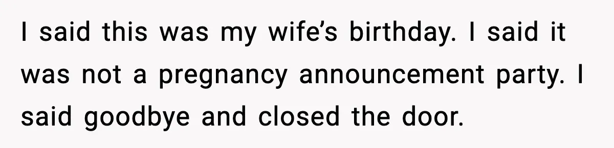 I said this was my wife’s birthday. I said it was not a pregnancy announcement party. I said goodbye and closed the door.