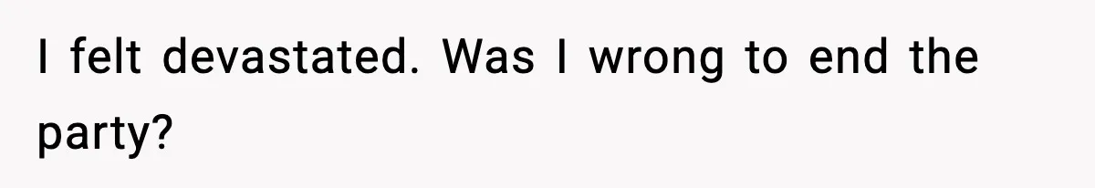 I felt devastated. Was I wrong to end the party?