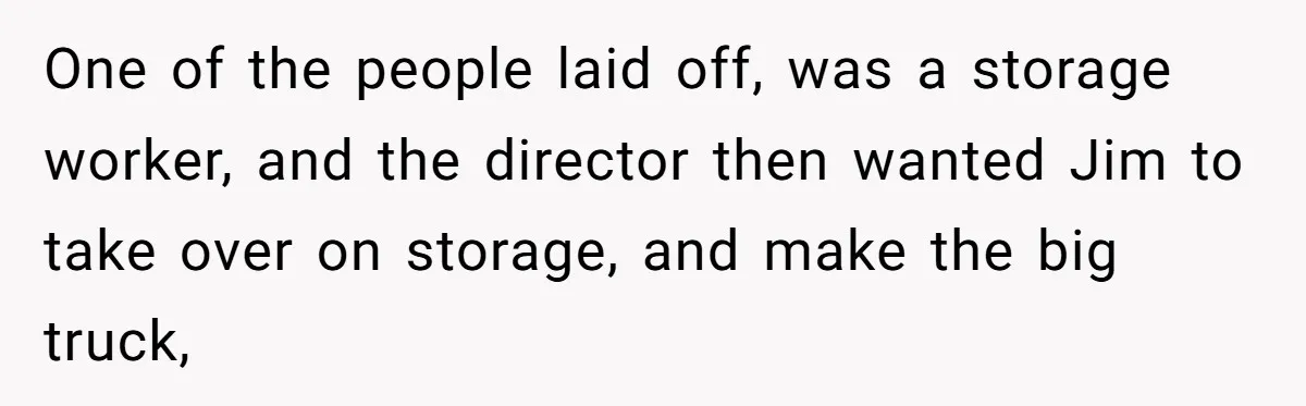 One of the people laid off, was a storage worker, and the director then wanted Jim to take over on storage, and make the big truck,