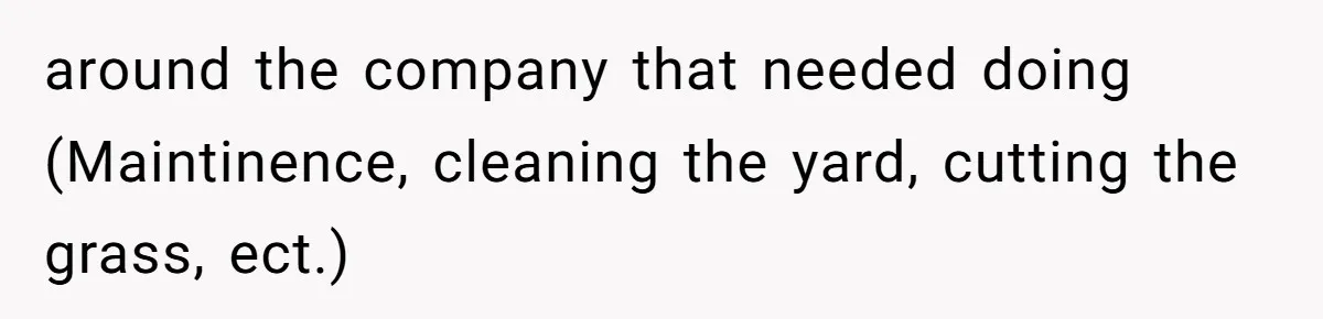 around the company that needed doing (Maintinence, cleaning the yard, cutting the grass, ect.)