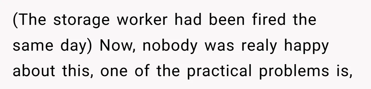 (The storage worker had been fired the same day) Now, nobody was realy happy about this, one of the practical problems is,