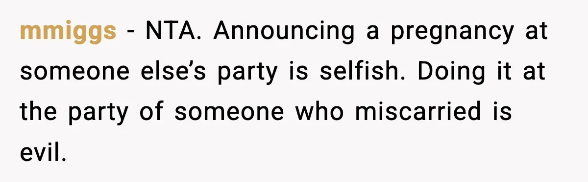 mmiggs - NTA. Announcing a pregnancy at someone else’s party is selfish. Doing it at the party of someone who miscarried is evil.