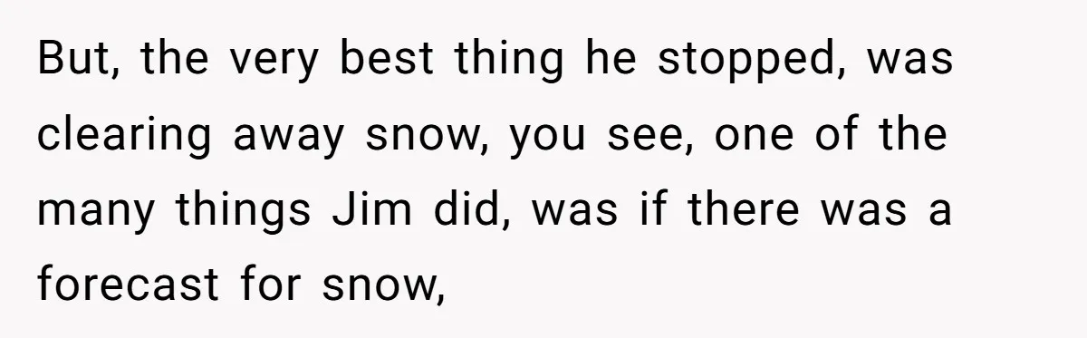 But, the very best thing he stopped, was clearing away snow, you see, one of the many things Jim did, was if there was a forecast for snow,