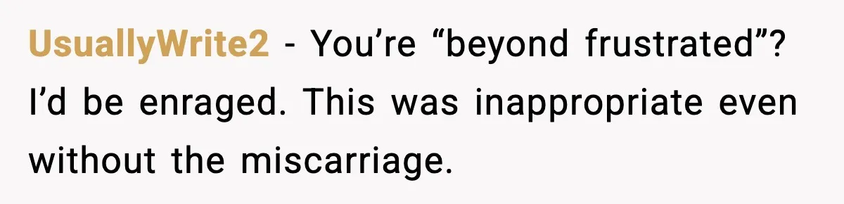 UsuallyWrite2 - You’re “beyond frustrated”? I’d be enraged. This was inappropriate even without the miscarriage.