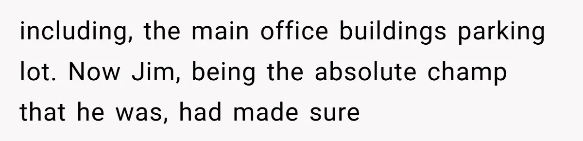 including, the main office buildings parking lot. Now Jim, being the absolute champ that he was, had made sure