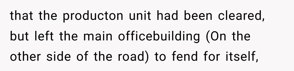 that the producton unit had been cleared, but left the main officebuilding (On the other side of the road) to fend for itself,