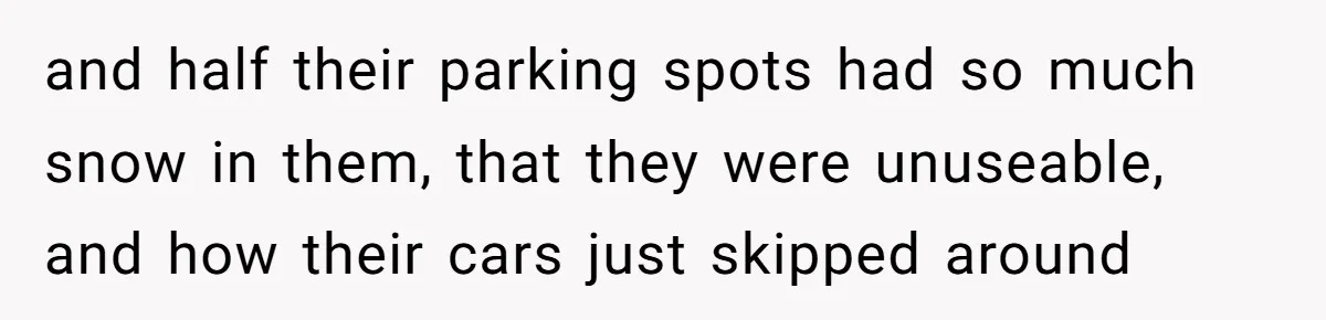 and half their parking spots had so much snow in them, that they were unuseable, and how their cars just skipped around