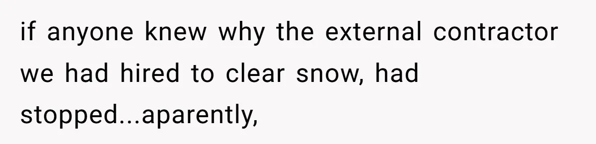 if anyone knew why the external contractor we had hired to clear snow, had stopped...aparently,