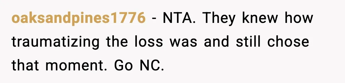 oaksandpines1776 - NTA. They knew how traumatizing the loss was and still chose that moment. Go NC.