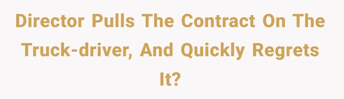 Director pulls the contract on the truck-driver, and quickly regrets it?