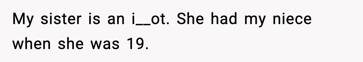 My sister is an i__ot. She had my niece when she was 19.