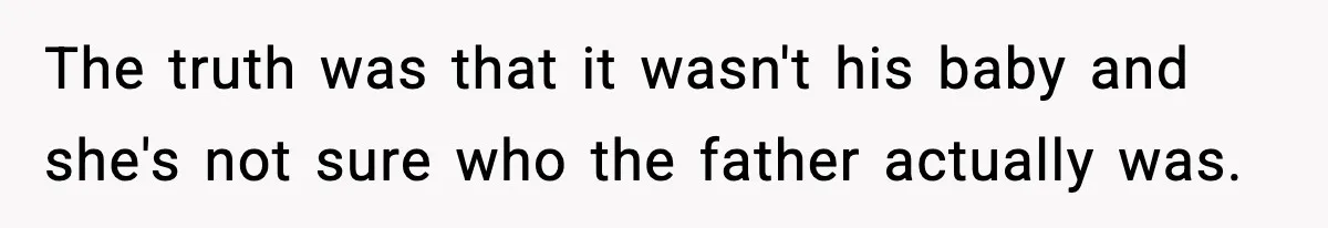 The truth was that it wasn't his baby and she's not sure who the father actually was.