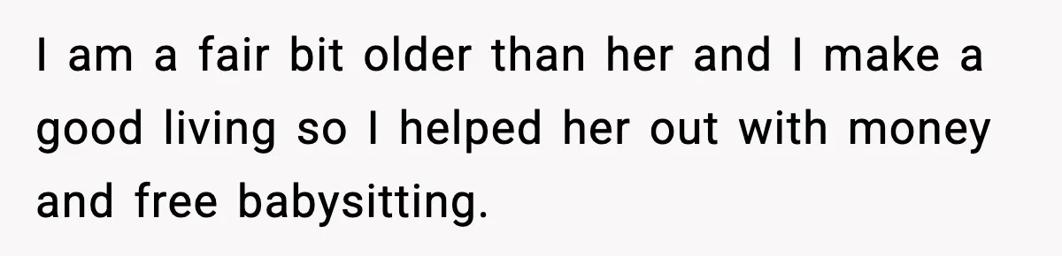 I am a fair bit older than her and I make a good living so I helped her out with money and free babysitting.