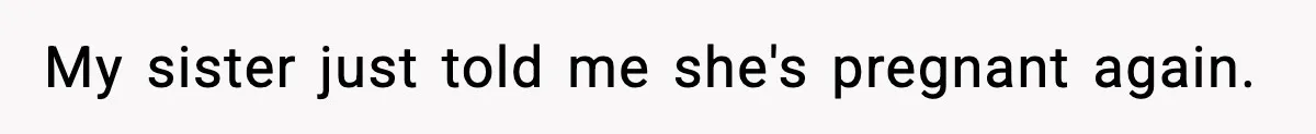 My sister just told me she's pregnant again.
