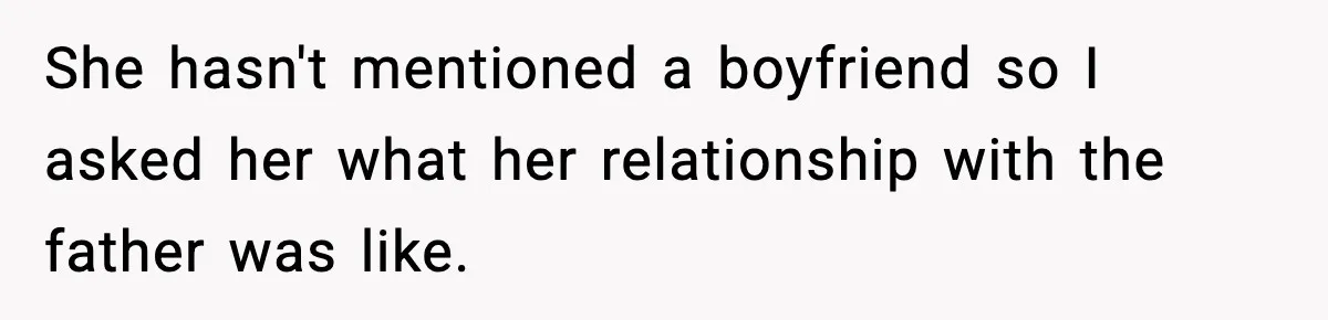 She hasn't mentioned a boyfriend so I asked her what her relationship with the father was like.