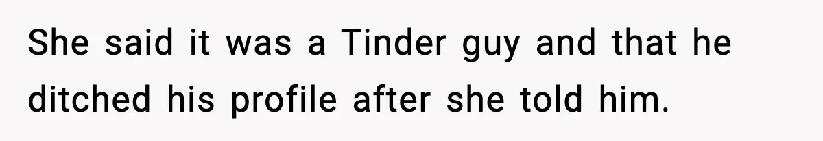 She said it was a Tinder guy and that he ditched his profile after she told him.