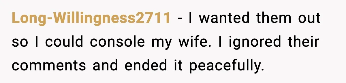 Long-Willingness2711 - I wanted them out so I could console my wife. I ignored their comments and ended it peacefully.