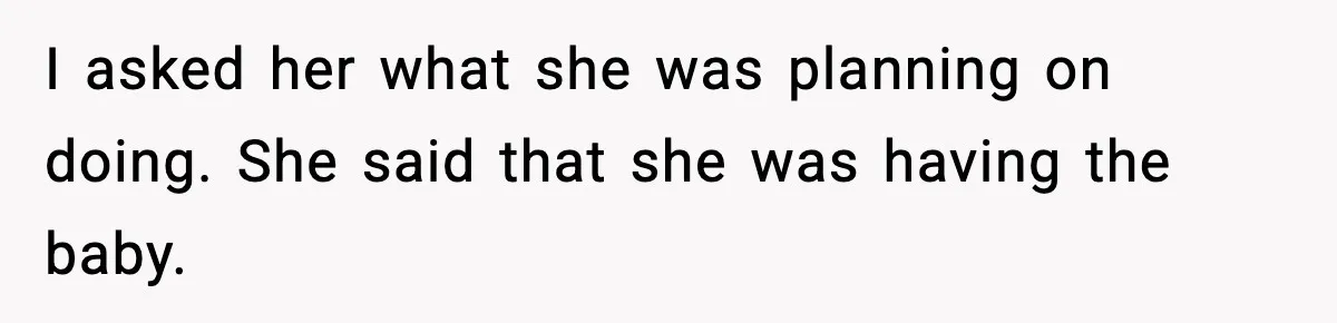 I asked her what she was planning on doing. She said that she was having the baby.