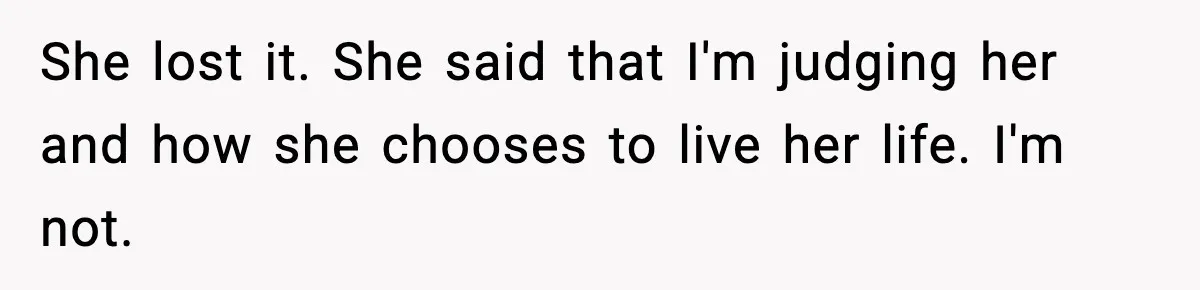 She lost it. She said that I'm judging her and how she chooses to live her life. I'm not.