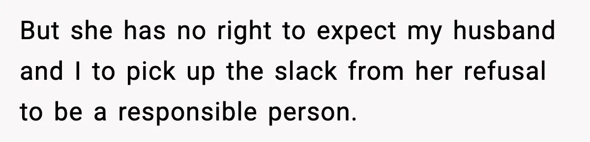 But she has no right to expect my husband and I to pick up the slack from her refusal to be a responsible person.