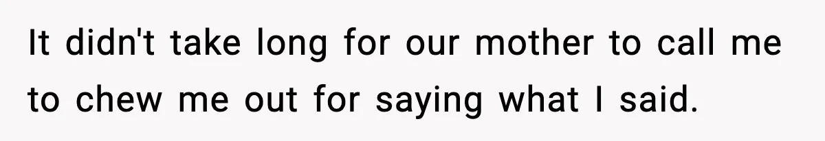 It didn't take long for our mother to call me to chew me out for saying what I said.