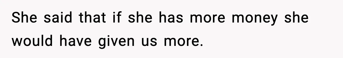 She said that if she has more money she would have given us more.