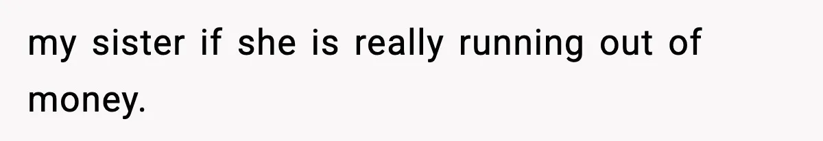 my sister if she is really running out of money.