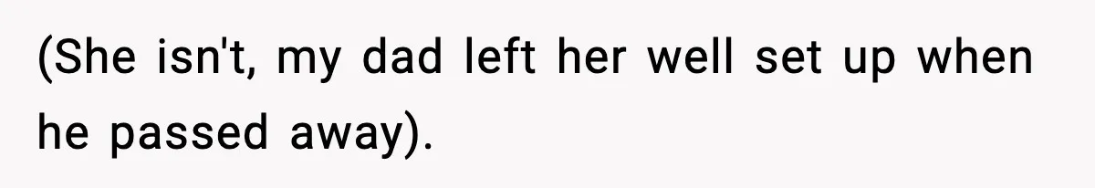 (She isn't, my dad left her well set up when he passed away).