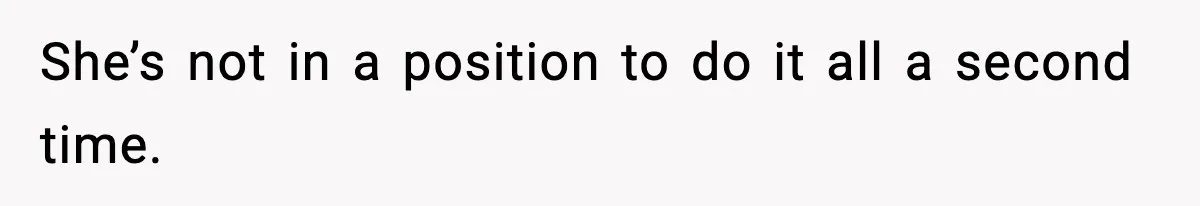 She’s not in a position to do it all a second time.