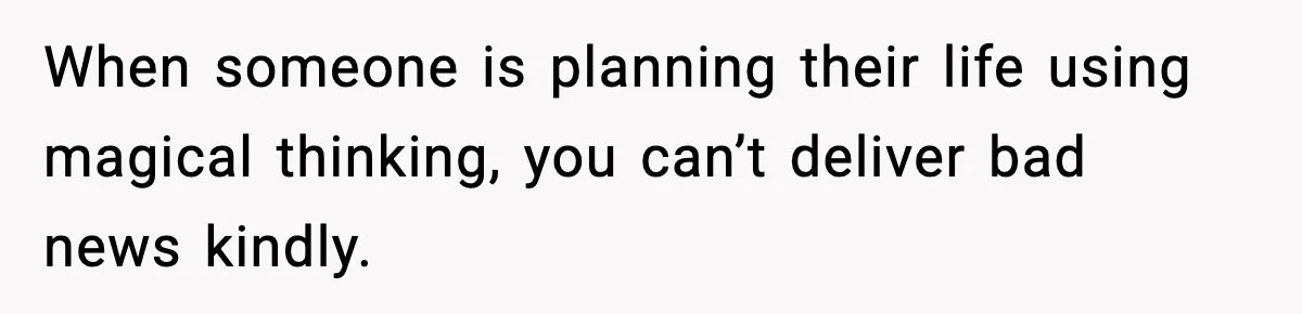 When someone is planning their life using magical thinking, you can’t deliver bad news kindly.