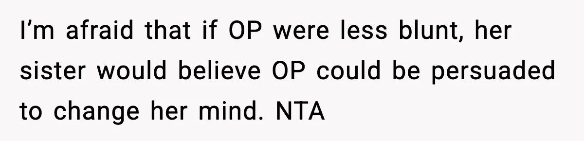 I’m afraid that if OP were less blunt, her sister would believe OP could be persuaded to change her mind. NTA