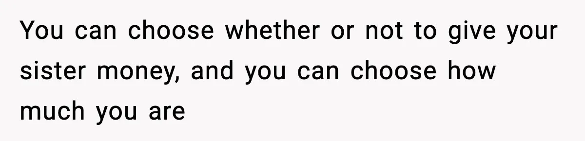 You can choose whether or not to give your sister money, and you can choose how much you are