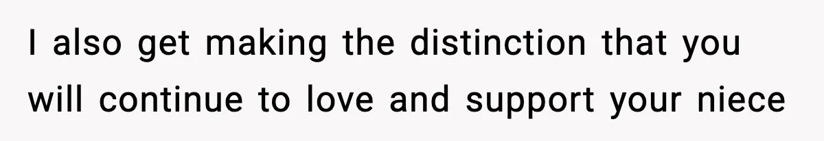 I also get making the distinction that you will continue to love and support your niece