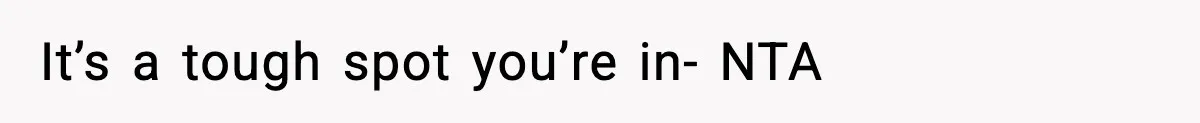 It’s a tough spot you’re in- NTA
