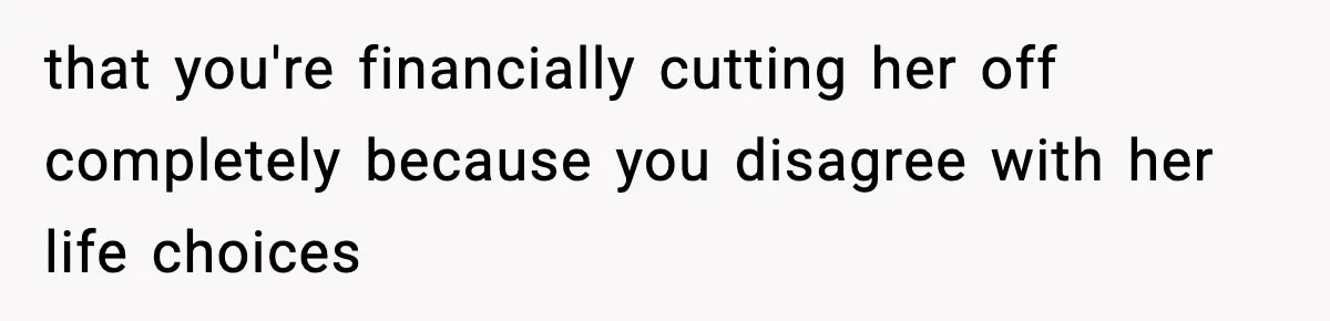 that you're financially cutting her off completely because you disagree with her life choices