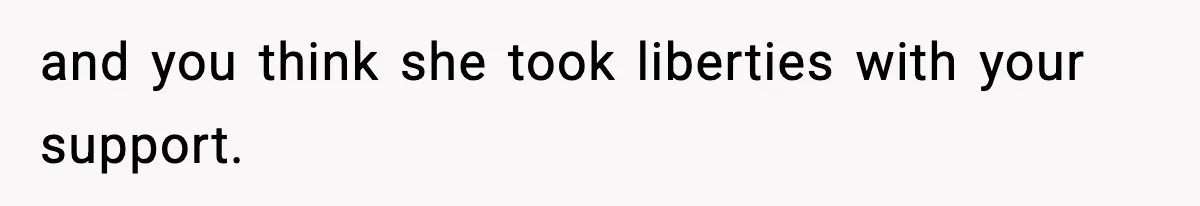 and you think she took liberties with your support.