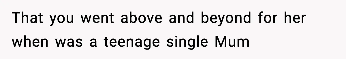 That you went above and beyond for her when was a teenage single Mum