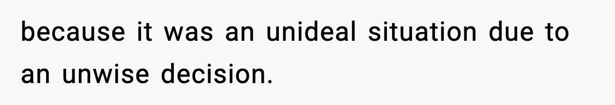 because it was an unideal situation due to an unwise decision.