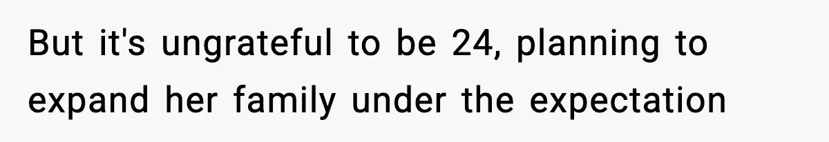 But it's ungrateful to be 24, planning to expand her family under the expectation